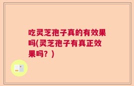 吃灵芝孢子真的有效果吗(灵芝孢子有真正效果吗？)