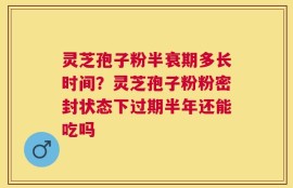 灵芝孢子粉半衰期多长时间？灵芝孢子粉粉密封状态下过期半年还能吃吗