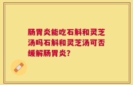 肠胃炎能吃石斛和灵芝汤吗石斛和灵芝汤可否缓解肠胃炎？