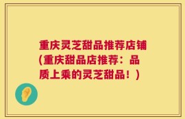重庆灵芝甜品推荐店铺(重庆甜品店推荐：品质上乘的灵芝甜品！)