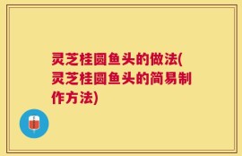 灵芝桂圆鱼头的做法(灵芝桂圆鱼头的简易制作方法)