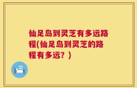 仙足岛到灵芝有多远路程(仙足岛到灵芝的路程有多远？)