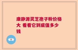 康静源灵芝孢子粉价格大 看看它到底值多少钱