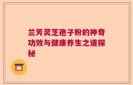兰芳灵芝孢子粉的神奇功效与健康养生之道探秘
