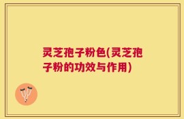 灵芝孢子粉色(灵芝孢子粉的功效与作用)