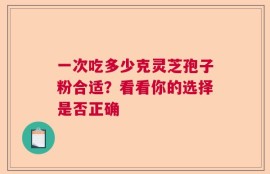 一次吃多少克灵芝孢子粉合适？看看你的选择是否正确