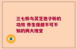 三七粉与灵芝孢子粉的功效 养生保健不可不知的两大瑰宝