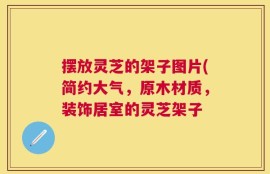 摆放灵芝的架子图片(简约大气，原木材质，装饰居室的灵芝架子