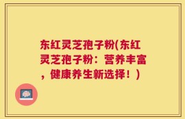 东红灵芝孢子粉(东红灵芝孢子粉：营养丰富，健康养生新选择！)
