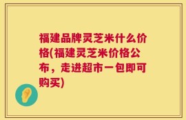 福建品牌灵芝米什么价格(福建灵芝米价格公布，走进超市一包即可购买)