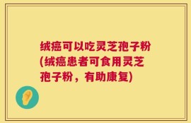 绒癌可以吃灵芝孢子粉(绒癌患者可食用灵芝孢子粉，有助康复)