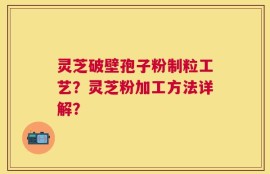灵芝破壁孢子粉制粒工艺？灵芝粉加工方法详解？