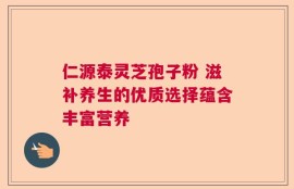 仁源泰灵芝孢子粉 滋补养生的优质选择蕴含丰富营养