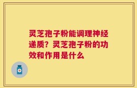灵芝孢子粉能调理神经递质？灵芝孢子粉的功效和作用是什么