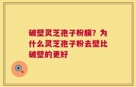 破壁灵芝孢子粉膜？为什么灵芝孢子粉去壁比破壁的更好