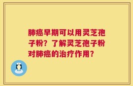 肺癌早期可以用灵芝孢子粉？了解灵芝孢子粉对肺癌的治疗作用？