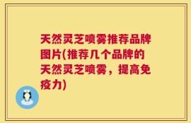天然灵芝喷雾推荐品牌图片(推荐几个品牌的天然灵芝喷雾，提高免疫力)