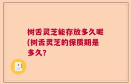 树舌灵芝能存放多久呢(树舌灵芝的保质期是多久？