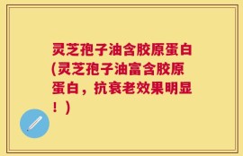 灵芝孢子油含胶原蛋白(灵芝孢子油富含胶原蛋白，抗衰老效果明显！)