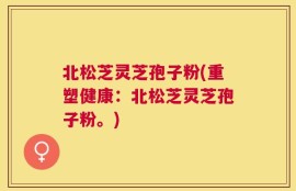 北松芝灵芝孢子粉(重塑健康：北松芝灵芝孢子粉。)