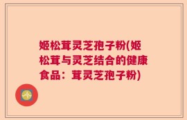 姬松茸灵芝孢子粉(姬松茸与灵芝结合的健康食品：茸灵芝孢子粉)