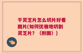 干灵芝片怎么切片好看图片(如何优雅地切割灵芝片？（附图）)