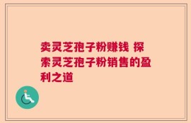 卖灵芝孢子粉赚钱 探索灵芝孢子粉销售的盈利之道