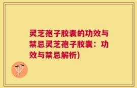 灵芝孢子胶囊的功效与禁忌灵芝孢子胶囊：功效与禁忌解析)