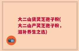 大二山货灵芝孢子粉(大二山产灵芝孢子粉，滋补养生之选)