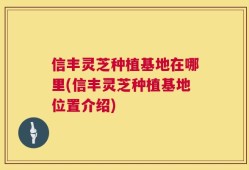 信丰灵芝种植基地在哪里(信丰灵芝种植基地位置介绍)