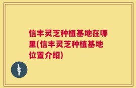 信丰灵芝种植基地在哪里(信丰灵芝种植基地位置介绍)