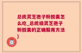 总统灵芝孢子粉胶囊怎么吃_总统级灵芝孢子粉胶囊的正确服用方法)