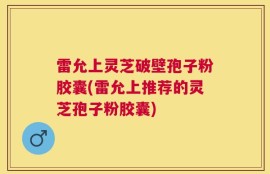 雷允上灵芝破壁孢子粉胶囊(雷允上推荐的灵芝孢子粉胶囊)