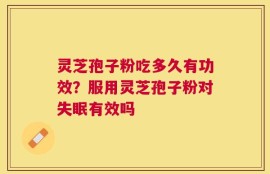 灵芝孢子粉吃多久有功效？服用灵芝孢子粉对失眠有效吗