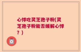 心悸吃灵芝孢子粉(灵芝孢子粉能否缓解心悸？)