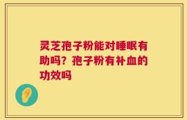 灵芝孢子粉能对睡眠有助吗？孢子粉有补血的功效吗