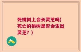 死桃树上会长灵芝吗(死亡的桃树是否会生出灵芝？)
