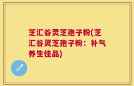 芝汇谷灵芝孢子粉(芝汇谷灵芝孢子粉：补气养生佳品)