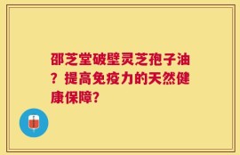 邵芝堂破壁灵芝孢子油？提高免疫力的天然健康保障？