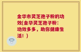 金华市灵芝孢子粉的功效(金华灵芝孢子粉：功效多多，助你健康生活！)
