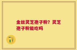 金丝灵芝孢子粉？灵芝孢子粉能吃吗