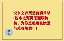 悦木之源灵芝面膜片装(悦木之源灵芝面膜片装，为你呈现肌肤嫩滑与美貌焕发！)