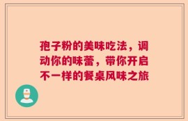 孢子粉的美味吃法，调动你的味蕾，带你开启不一样的餐桌风味之旅
