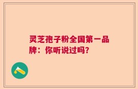 灵芝孢子粉全国第一品牌：你听说过吗？