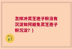 怎样冲灵芝孢子粉没有沉淀如何避免灵芝孢子粉沉淀？)