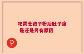 吃灵芝孢子粉后肚子痛 是还是另有原因