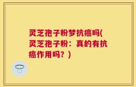 灵芝孢子粉梦抗癌吗(灵芝孢子粉：真的有抗癌作用吗？)