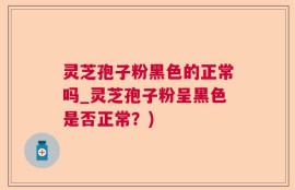 灵芝孢子粉黑色的正常吗_灵芝孢子粉呈黑色是否正常？)