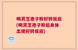 喝灵芝孢子粉好转反应(喝灵芝孢子粉后身体出现好转反应)