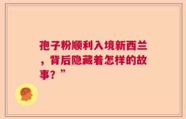 孢子粉顺利入境新西兰，背后隐藏着怎样的故事？”